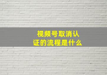 视频号取消认证的流程是什么