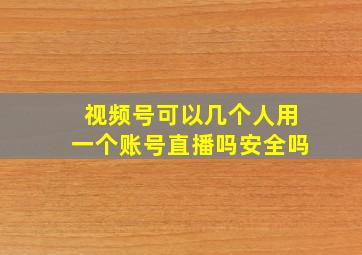 视频号可以几个人用一个账号直播吗安全吗