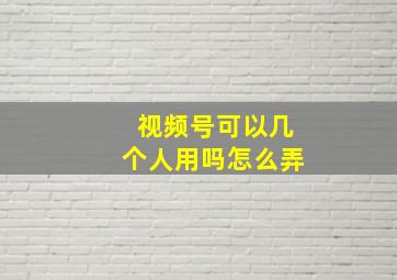 视频号可以几个人用吗怎么弄