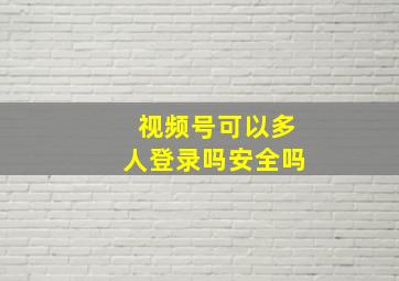 视频号可以多人登录吗安全吗