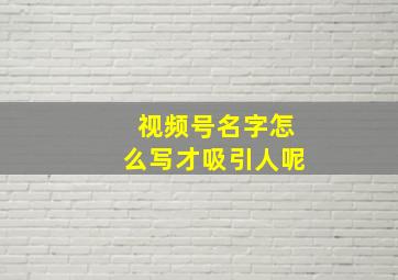 视频号名字怎么写才吸引人呢