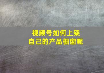 视频号如何上架自己的产品橱窗呢