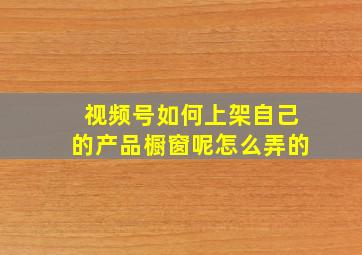 视频号如何上架自己的产品橱窗呢怎么弄的