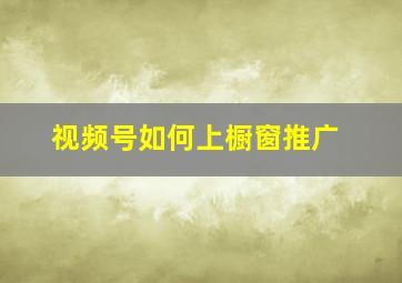 视频号如何上橱窗推广