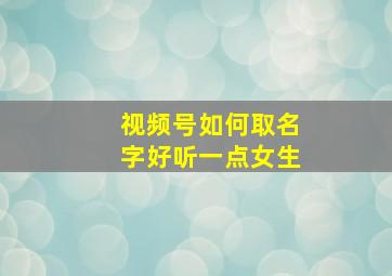 视频号如何取名字好听一点女生