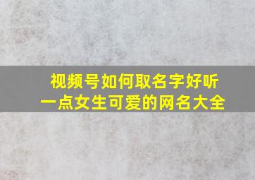 视频号如何取名字好听一点女生可爱的网名大全