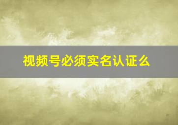 视频号必须实名认证么