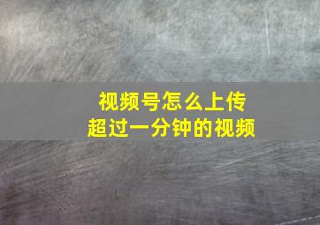 视频号怎么上传超过一分钟的视频