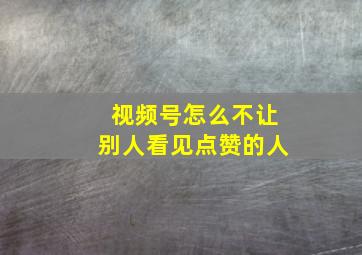 视频号怎么不让别人看见点赞的人