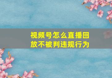 视频号怎么直播回放不被判违规行为