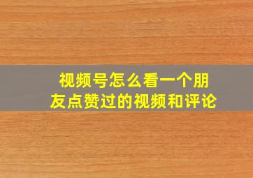 视频号怎么看一个朋友点赞过的视频和评论