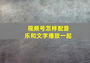 视频号怎样配音乐和文字播放一起