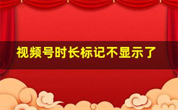 视频号时长标记不显示了