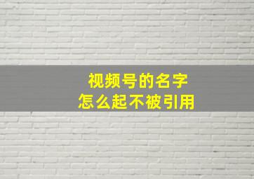 视频号的名字怎么起不被引用