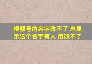 视频号的名字改不了 总显示这个名字有人 用改不了