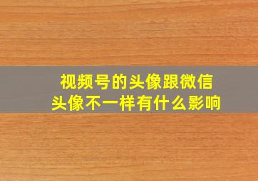 视频号的头像跟微信头像不一样有什么影响