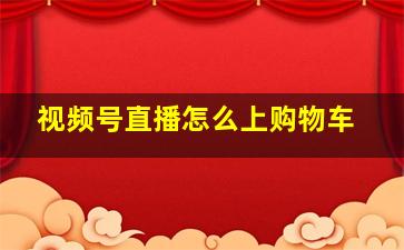 视频号直播怎么上购物车