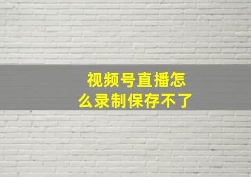 视频号直播怎么录制保存不了