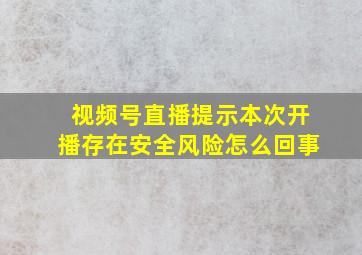 视频号直播提示本次开播存在安全风险怎么回事