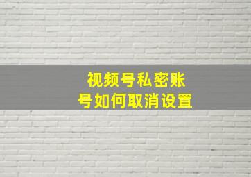 视频号私密账号如何取消设置