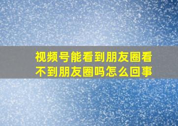 视频号能看到朋友圈看不到朋友圈吗怎么回事