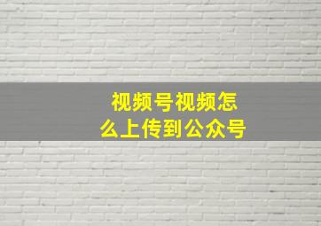 视频号视频怎么上传到公众号