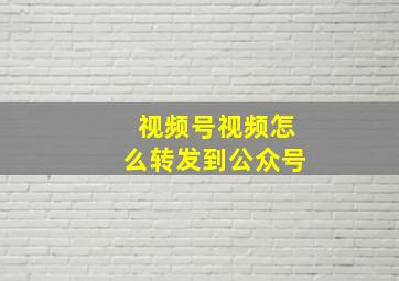 视频号视频怎么转发到公众号