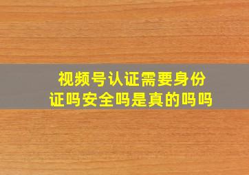 视频号认证需要身份证吗安全吗是真的吗吗