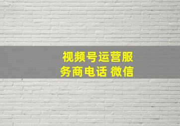 视频号运营服务商电话 微信