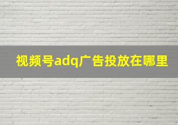 视频号adq广告投放在哪里