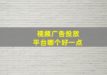 视频广告投放平台哪个好一点