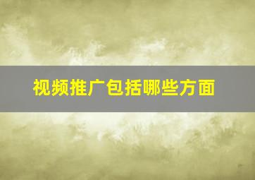 视频推广包括哪些方面