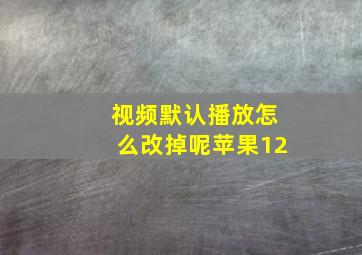 视频默认播放怎么改掉呢苹果12