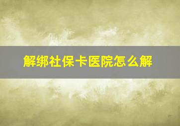 解绑社保卡医院怎么解