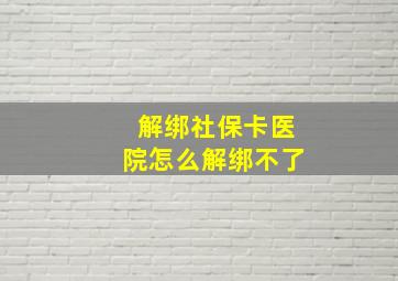 解绑社保卡医院怎么解绑不了