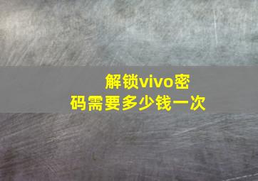 解锁vivo密码需要多少钱一次