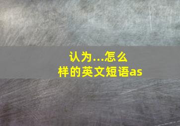 认为...怎么样的英文短语as