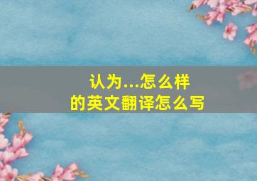 认为...怎么样的英文翻译怎么写