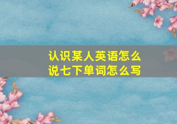 认识某人英语怎么说七下单词怎么写