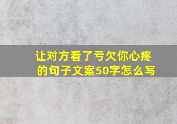 让对方看了亏欠你心疼的句子文案50字怎么写