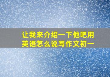 让我来介绍一下他吧用英语怎么说写作文初一