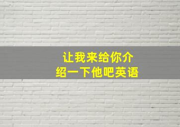 让我来给你介绍一下他吧英语