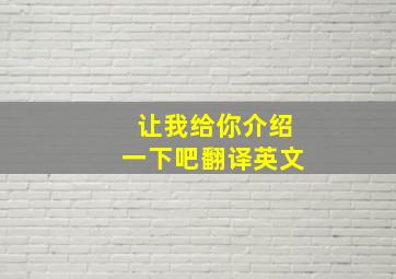 让我给你介绍一下吧翻译英文