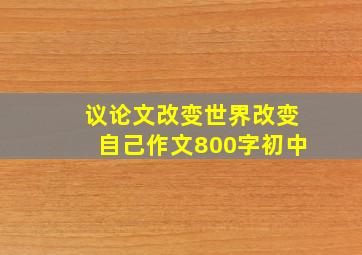 议论文改变世界改变自己作文800字初中