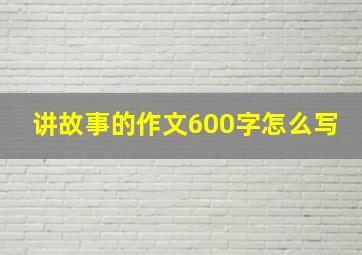 讲故事的作文600字怎么写