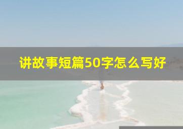 讲故事短篇50字怎么写好