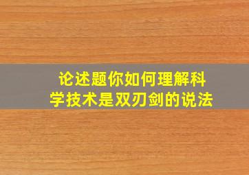 论述题你如何理解科学技术是双刃剑的说法