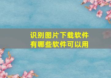 识别图片下载软件有哪些软件可以用