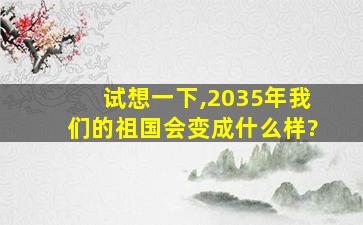 试想一下,2035年我们的祖国会变成什么样?