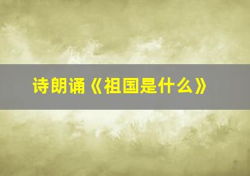 诗朗诵《祖国是什么》